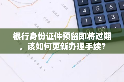 银行身份证件预留即将过期，该如何更新办理手续？