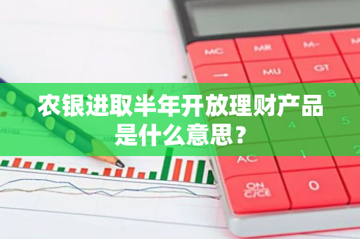 农银进取半年开放理财产品是什么意思？