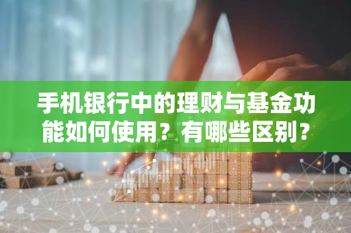 手机银行中的理财与基金功能如何使用？有哪些区别？