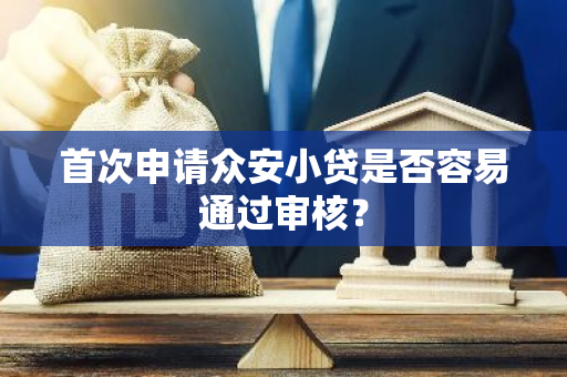 首次申请众安小贷是否容易通过审核？