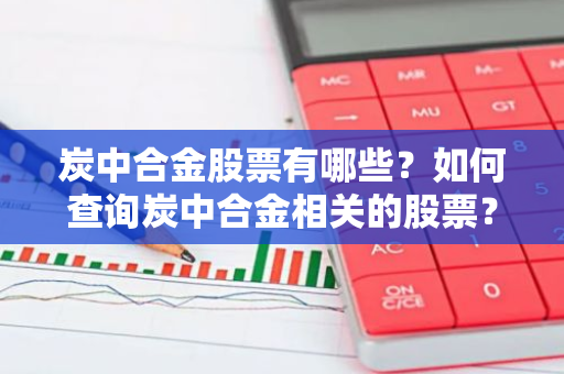 炭中合金股票有哪些？如何查询炭中合金相关的股票？