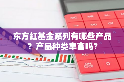 东方红基金系列有哪些产品？产品种类丰富吗？