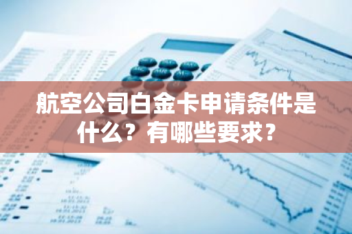 航空公司白金卡申请条件是什么？有哪些要求？