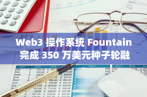 Web3 操作系统 Fountain 完成 350 万美元种子轮融资，Foundation Capital 等参投