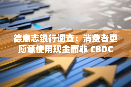 德意志银行调查：消费者更愿意使用现金而非 CBDC