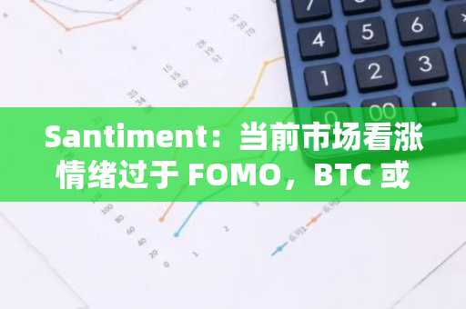 Santiment：当前市场看涨情绪过于 FOMO，BTC 或很难快速创下新高