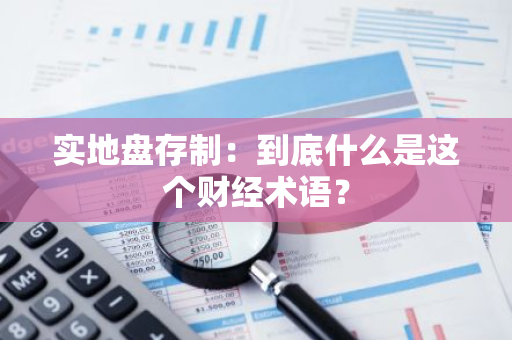 实地盘存制：到底什么是这个财经术语？