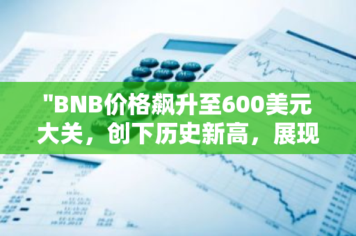 "BNB价格飙升至600美元大关，创下历史新高，展现加密货币市场的强劲势头"