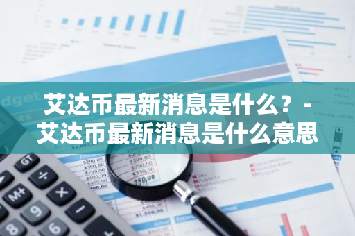 艾达币最新消息是什么？-艾达币最新消息是什么意思