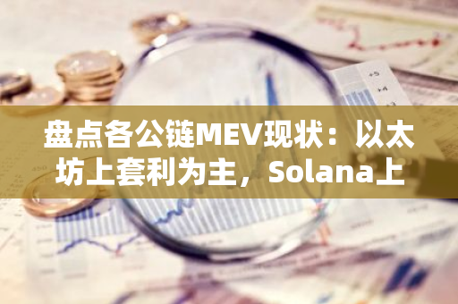 盘点各公链MEV现状：以太坊上套利为主，Solana上三明治攻击依旧严重