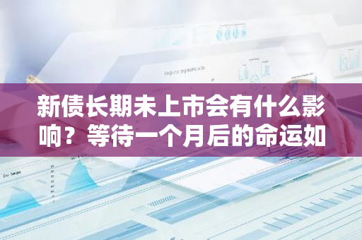 新债长期未上市会有什么影响？等待一个月后的命运如何？