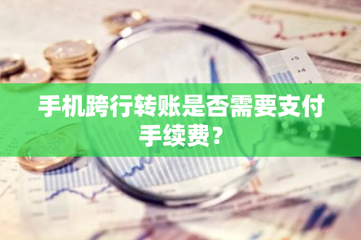 手机跨行转账是否需要支付手续费？