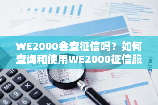 WE2000会查征信吗？如何查询和使用WE2000征信服务？