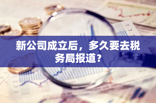 新公司成立后，多久要去税务局报道？