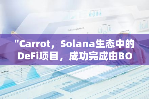 "Carrot，Solana生态中的DeFi项目，成功完成由BOOGLE等参投的60万美元Pre-Seed轮融资"