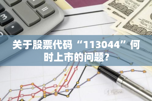 关于股票代码“113044”何时上市的问题？