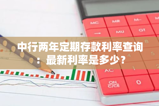 中行两年定期存款利率查询：最新利率是多少？