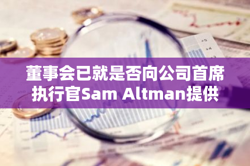 董事会已就是否向公司首席执行官Sam Altman提供股权补偿进行了深入的探讨与讨论