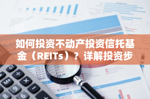 如何投资不动产投资信托基金（REITs）？详解投资步骤与策略。