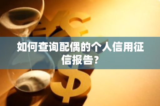 如何查询配偶的个人信用征信报告？