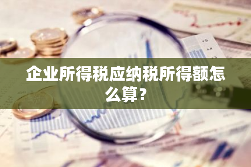 企业所得税应纳税所得额怎么算？