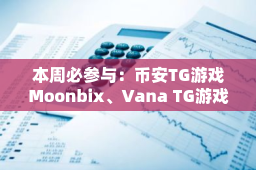 本周必参与：币安TG游戏Moonbix、Vana TG游戏、Alice第二期代币空投、冒险岛Galxe任务