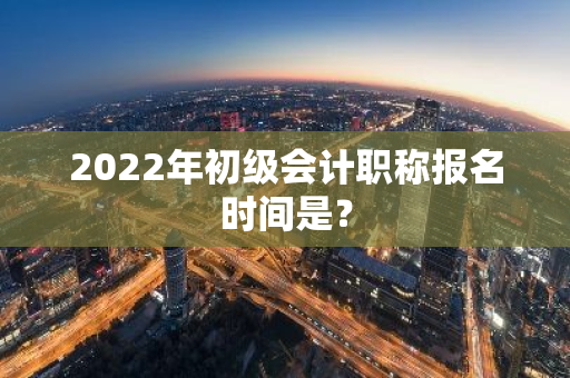 2022年初级会计职称报名时间是？