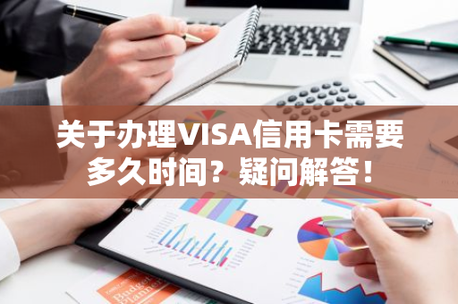 关于办理VISA信用卡需要多久时间？疑问解答！