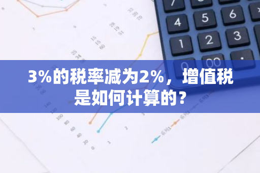 3%的税率减为2%，增值税是如何计算的？