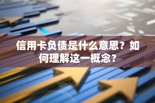 信用卡负债是什么意思？如何理解这一概念？