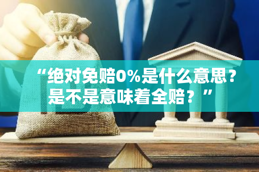 “绝对免赔0%是什么意思？是不是意味着全赔？”