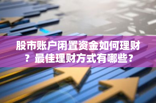 股市账户闲置资金如何理财？最佳理财方式有哪些？