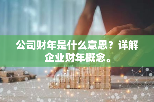 公司财年是什么意思？详解企业财年概念。