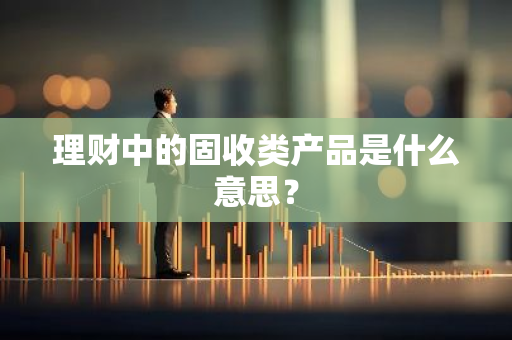 理财中的固收类产品是什么意思？