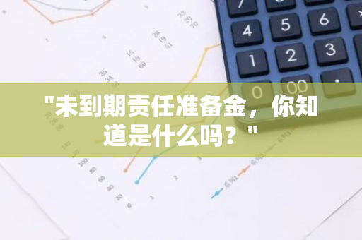 "未到期责任准备金，你知道是什么吗？"