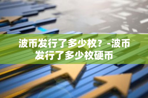 波币发行了多少枚？-波币发行了多少枚硬币