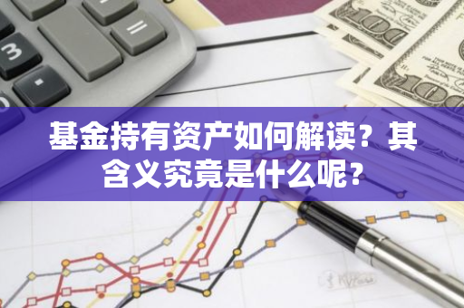 基金持有资产如何解读？其含义究竟是什么呢？