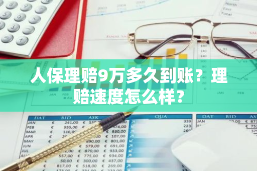 人保理赔9万多久到账？理赔速度怎么样？