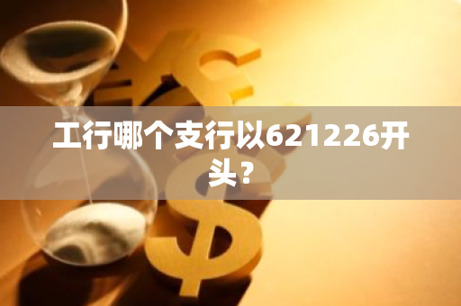 工行哪个支行以621226开头？