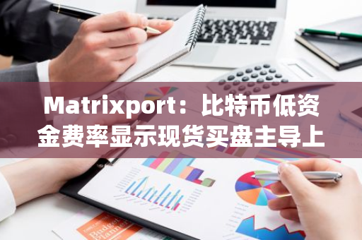 Matrixport：比特币低资金费率显示现货买盘主导上涨，市场仍有回升空间