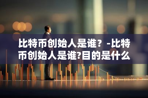 比特币创始人是谁？-比特币创始人是谁?目的是什么?足否非法融资?