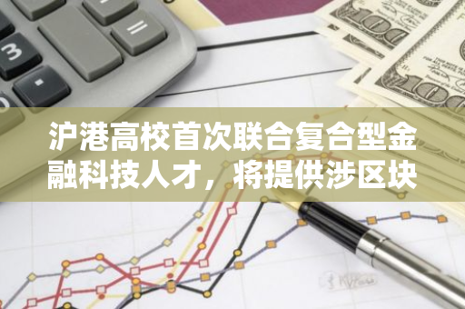 沪港高校首次联合复合型金融科技人才，将提供涉区块链等金融基建课程