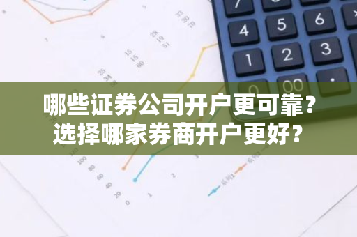 哪些证券公司开户更可靠？选择哪家券商开户更好？