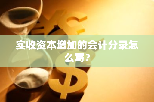 实收资本增加的会计分录怎么写？