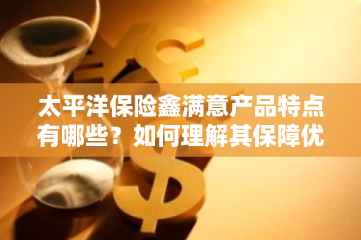 太平洋保险鑫满意产品特点有哪些？如何理解其保障优势？