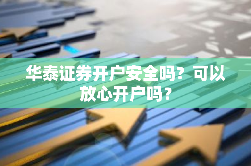 华泰证券开户安全吗？可以放心开户吗？