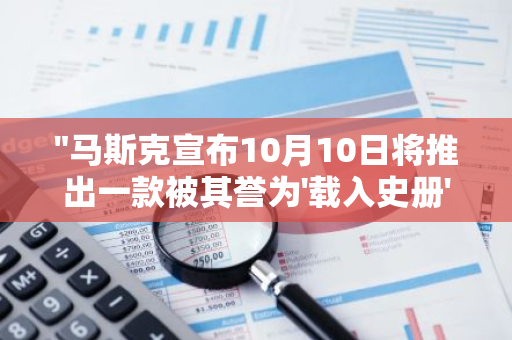 "马斯克宣布10月10日将推出一款被其誉为'载入史册'的人形机器人产品，引发全球关注"