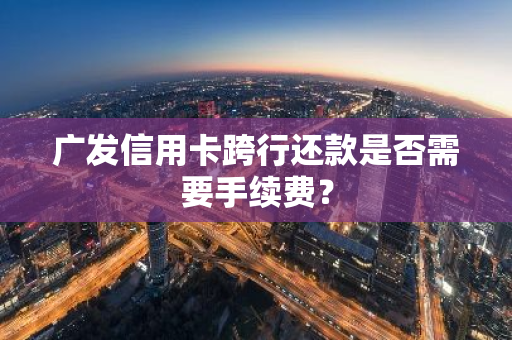 广发信用卡跨行还款是否需要手续费？