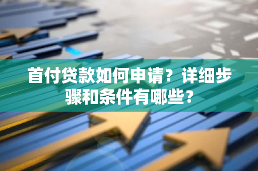 首付贷款如何申请？详细步骤和条件有哪些？