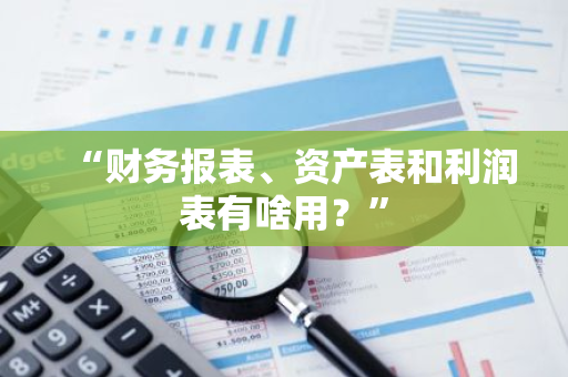 “财务报表、资产表和利润表有啥用？”